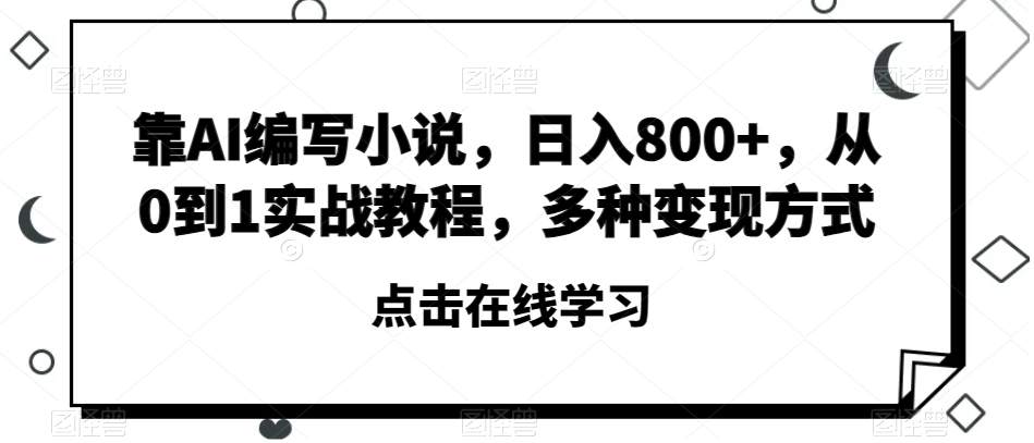 靠AI编写小说，日入800+，从0到1实战教程，多种变现方式【揭秘】_中创网,自媒体短视频教学_网创项目_网络创业无忧资源网