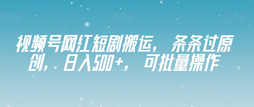 视频号网红短剧搬运，条条过原创，日入500+，可批量操作【揭秘】_中创网,自媒体短视频教学_网创项目_网络创业无忧资源网