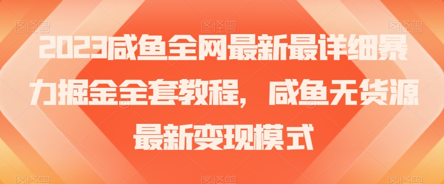 2023咸鱼全网最新最详细暴力掘金全套教程，咸鱼无货源最新变现模式【揭秘】_中创网,自媒体短视频教学_网创项目_网络创业无忧资源网