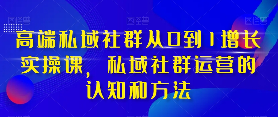 高端私域社群从0到1增长实操课，私域社群运营的认知和方法_中创网,自媒体短视频教学_网创项目_网络创业无忧资源网