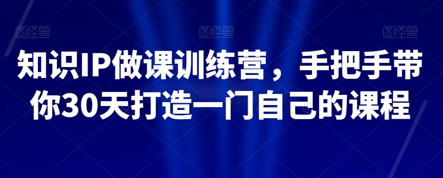 知识IP做课训练营，手把手带你30天打造一门自己的课程_中创网,自媒体短视频教学_网创项目_网络创业无忧资源网