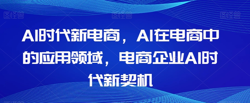 Al时代新电商，Al在电商中的应用领域，电商企业AI时代新契机_中创网,自媒体短视频教学_网创项目_网络创业无忧资源网