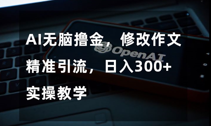 AI无脑撸金，修改作文精准引流，日入300+，实操教学【揭秘】_中创网,自媒体短视频教学_网创项目_网络创业无忧资源网