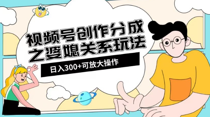 视频号创作分成之婆媳关系玩法【教程+素材渠道】【揭秘】_中创网,自媒体短视频教学_网创项目_网络创业无忧资源网