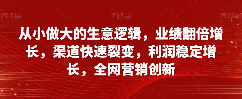 从小做大的生意逻辑，业绩翻倍增长，渠道快速裂变，利润稳定增长，全网营销创新_中创网,自媒体短视频教学_网创项目_网络创业无忧资源网