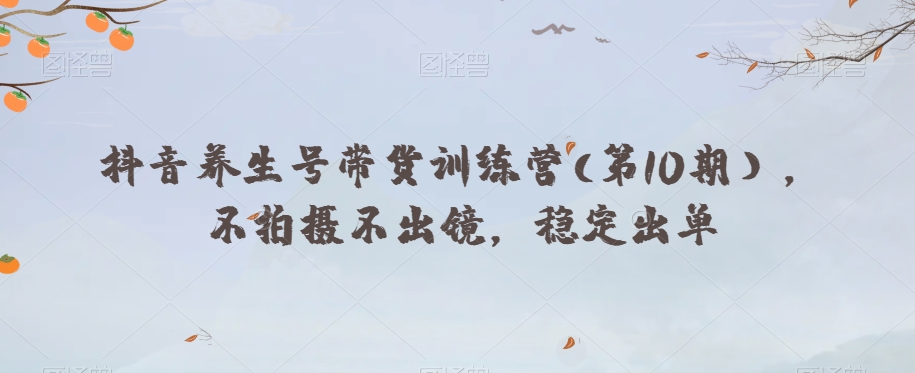 抖音养生号带货训练营(第10期），不拍摄不出镜，稳定出单_中创网,自媒体短视频教学_网创项目_网络创业无忧资源网