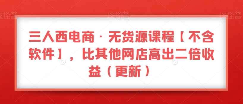 三人西电商·无货源课程【不含软件】，比其他网店高出二倍收益（更新）_中创网,自媒体短视频教学_网创项目_网络创业无忧资源网