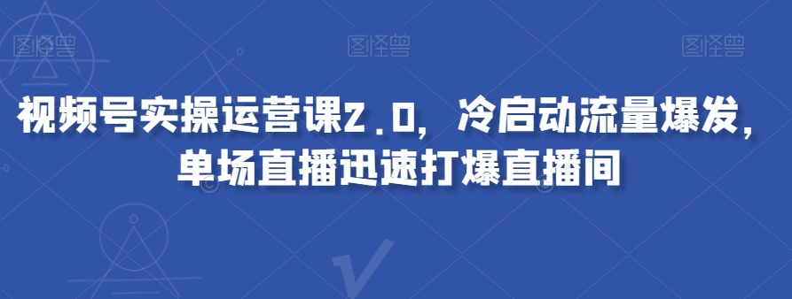 视频号实操运营课2.0，冷启动流量爆发，单场直播迅速打爆直播间_中创网,自媒体短视频教学_网创项目_网络创业无忧资源网