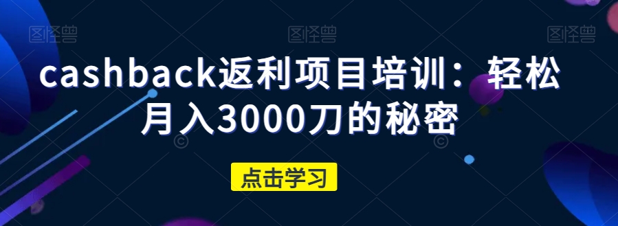 cashback返利项目培训：轻松月入3000刀的秘密_中创网,自媒体短视频教学_网创项目_网络创业无忧资源网