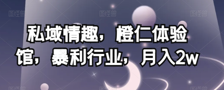 私域情趣，橙仁体验馆，暴利行业，月入2w【揭秘】_中创网,自媒体短视频教学_网创项目_网络创业无忧资源网