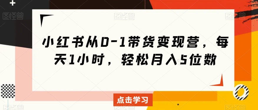 小红书从0-1带货变现营，每天1小时，轻松月入5位数_中创网,自媒体短视频教学_网创项目_网络创业无忧资源网