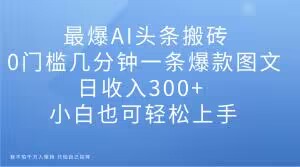 最爆AI头条搬砖，0门槛几分钟一条爆款图文，日收入300+，小白也可轻松上手【揭秘】_中创网,自媒体短视频教学_网创项目_网络创业无忧资源网