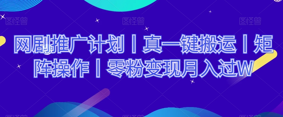网剧推广计划丨真一键搬运丨矩阵操作丨零粉变现月入过W_中创网,自媒体短视频教学_网创项目_网络创业无忧资源网