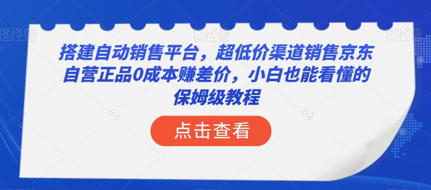 搭建自动销售平台，超低价渠道销售京东自营正品0成本赚差价，小白也能看懂的保姆级教程【揭秘】_中创网,自媒体短视频教学_网创项目_网络创业无忧资源网