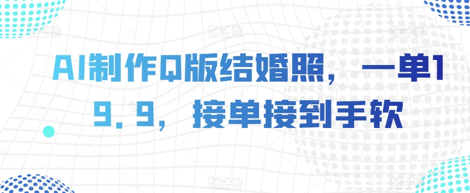 AI制作Q版结婚照，一单19.9，接单接到手软【揭秘】_中创网,自媒体短视频教学_网创项目_网络创业无忧资源网