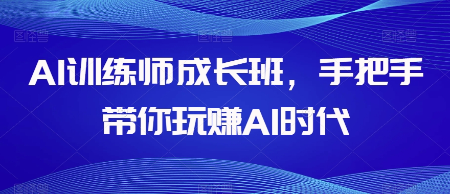 AI训练师成长班，手把手带你玩赚AI时代_中创网,自媒体短视频教学_网创项目_网络创业无忧资源网