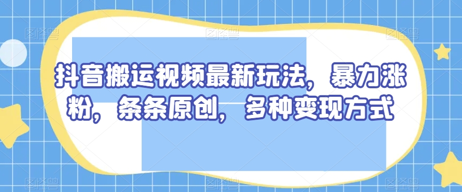 抖音搬运视频最新玩法，暴力涨粉，条条原创，多种变现方式【揭秘】_中创网,自媒体短视频教学_网创项目_网络创业无忧资源网