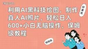 利用AI黑科技绘图，制作真人AI照片，轻松日入600+小白无脑操作，保姆级教程【揭秘】_中创网,自媒体短视频教学_网创项目_网络创业无忧资源网