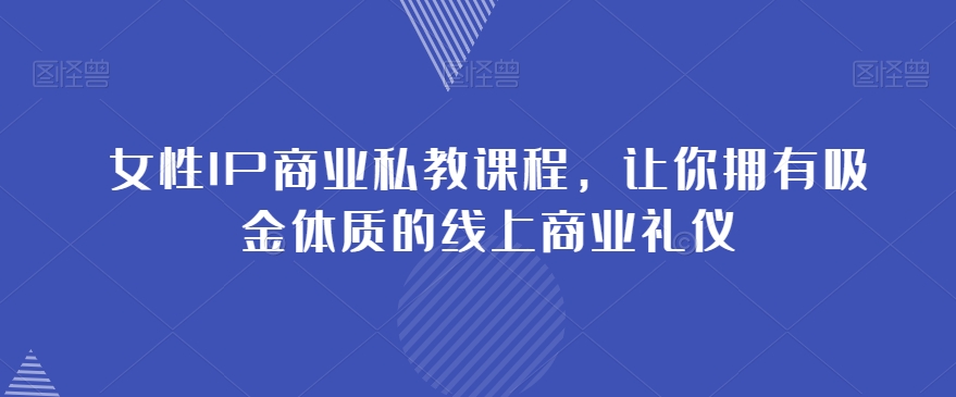 女性IP商业私教课程，让你拥有吸金体质的线上商业礼仪_中创网,自媒体短视频教学_网创项目_网络创业无忧资源网