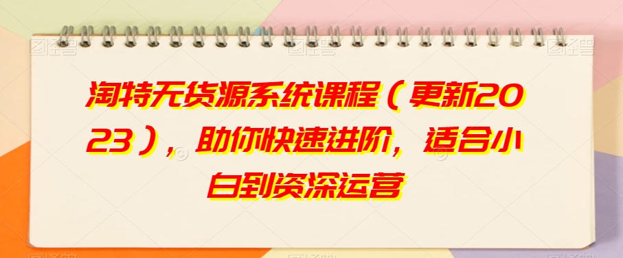 淘特无货源系统课程（更新2023），助你快速进阶，适合小白到资深运营_中创网,自媒体短视频教学_网创项目_网络创业无忧资源网