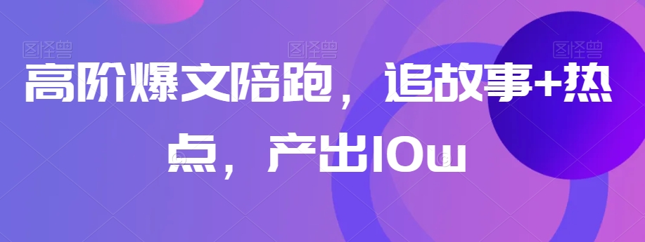 高阶爆文陪跑，追故事+热点，产出10w+_中创网,自媒体短视频教学_网创项目_网络创业无忧资源网