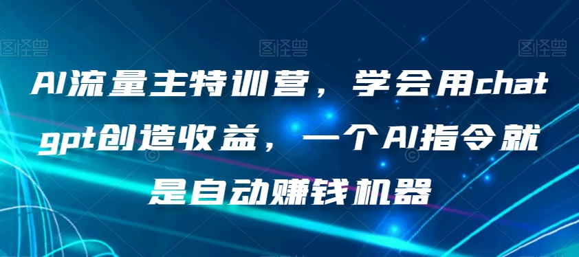 AI流量主特训营，学会用chatgpt创造收益，一个AI指令就是自动赚钱机器_中创网,自媒体短视频教学_网创项目_网络创业无忧资源网