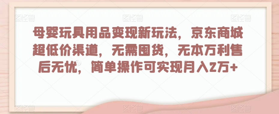母婴玩具用品变现新玩法，京东商城超低价渠道，简单操作可实现月入2万+【揭秘】_中创网,自媒体短视频教学_网创项目_网络创业无忧资源网