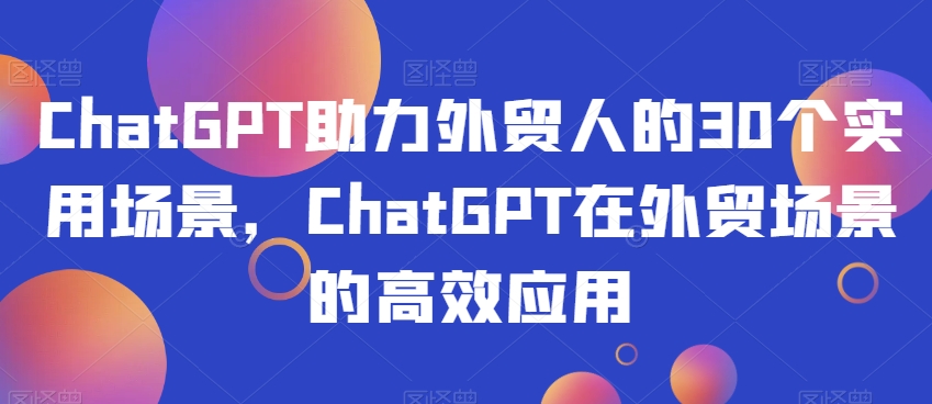 ChatGPT助力外贸人的30个实用场景，ChatGPT在外贸场景的高效应用_中创网,自媒体短视频教学_网创项目_网络创业无忧资源网