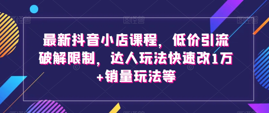 最新抖音小店课程，低价引流破解限制，达人玩法快速改1万+销量玩法等_中创网,自媒体短视频教学_网创项目_网络创业无忧资源网