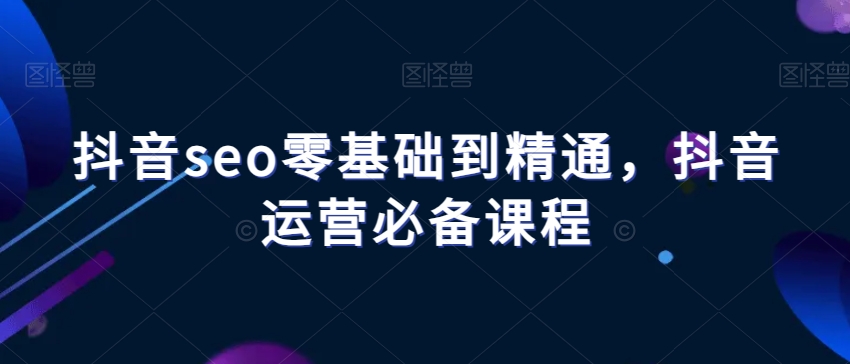 抖音seo零基础到精通，抖音运营必备课程_中创网,自媒体短视频教学_网创项目_网络创业无忧资源网