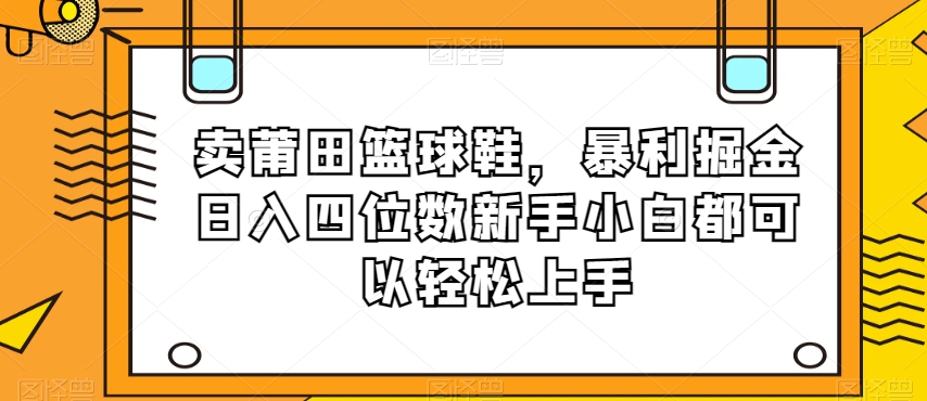 卖莆田篮球鞋，暴利掘金日入四位数新手小白都可以轻松上手【揭秘】_中创网,自媒体短视频教学_网创项目_网络创业无忧资源网