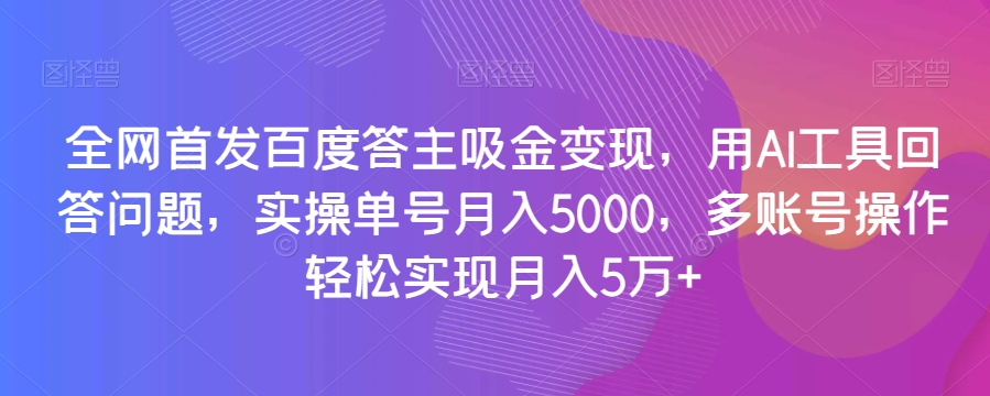 全网首发百度答主吸金变现，用AI工具回答问题，实操单号月入5000，多账号操作轻松实现月入5万+【揭秘】_中创网,自媒体短视频教学_网创项目_网络创业无忧资源网