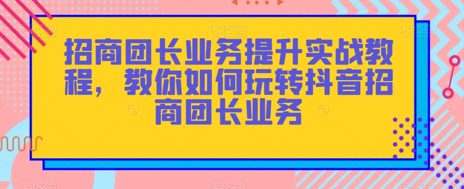 招商团长业务提升实战教程，教你如何玩转抖音招商团长业务_中创网,自媒体短视频教学_网创项目_网络创业无忧资源网
