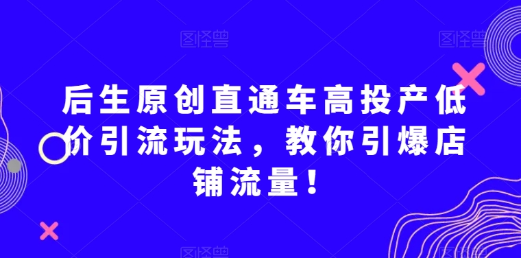 后生原创直通车高投产低价引流玩法，教你引爆店铺流量！_中创网,自媒体短视频教学_网创项目_网络创业无忧资源网