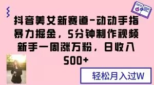 抖音美女新赛道-动动手指暴力掘金，5分钟制作视频，新手一周涨万粉，日收入500+【揭秘】_中创网,自媒体短视频教学_网创项目_网络创业无忧资源网