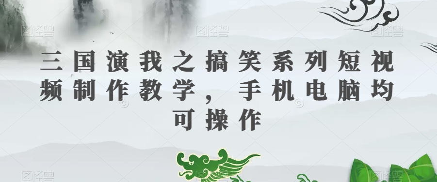 三国演我之搞笑系列短视频制作教学，手机电脑均可操作_中创网,自媒体短视频教学_网创项目_网络创业无忧资源网