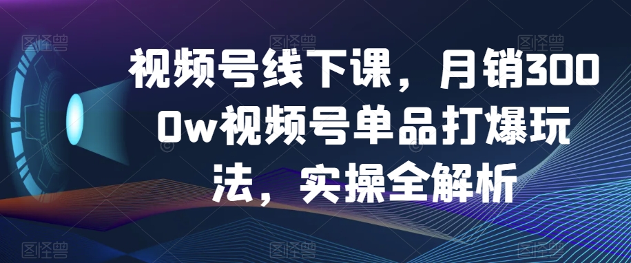 视频号线下课，月销3000w视频号单品打爆玩法，实操全解析_中创网,自媒体短视频教学_网创项目_网络创业无忧资源网