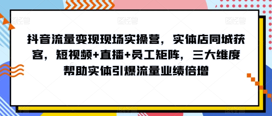 抖音流量变现现场实操营，实体店同城获客，短视频+直播+员工矩阵，三大维度帮助实体引爆流量业绩倍增_中创网,自媒体短视频教学_网创项目_网络创业无忧资源网