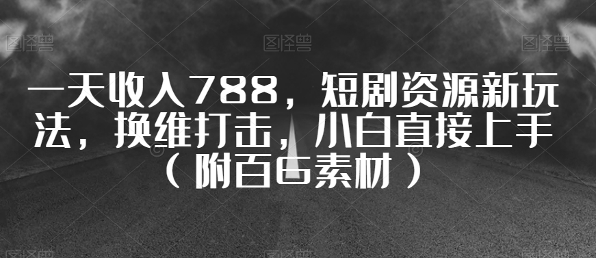 一天收入788，短剧资源新玩法，换维打击，小白直接上手（附百G素材）【揭秘】_中创网,自媒体短视频教学_网创项目_网络创业无忧资源网