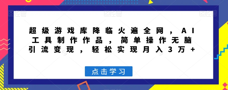 超级游戏库降临火遍全网，AI工具制作作品，简单操作无脑引流变现，轻松实现月入3万+【揭秘】_中创网,自媒体短视频教学_网创项目_网络创业无忧资源网