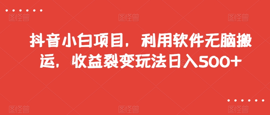 抖音小白项目，利用软件无脑搬运，收益裂变玩法日入500+【揭秘】_中创网,自媒体短视频教学_网创项目_网络创业无忧资源网