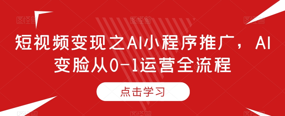 短视频变现之AI小程序推广，AI变脸从0-1运营全流程_中创网,自媒体短视频教学_网创项目_网络创业无忧资源网