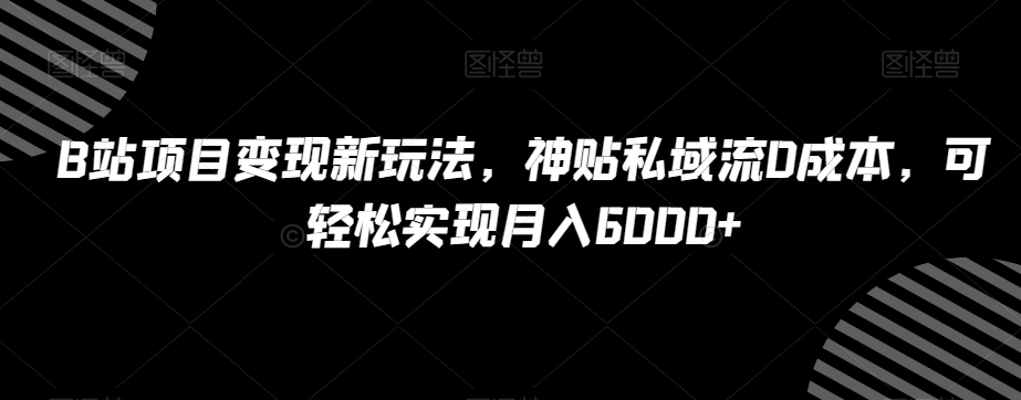 B站项目变现新玩法，神贴私域流0成本，可轻松实现月入6000+【揭秘】_中创网,自媒体短视频教学_网创项目_网络创业无忧资源网