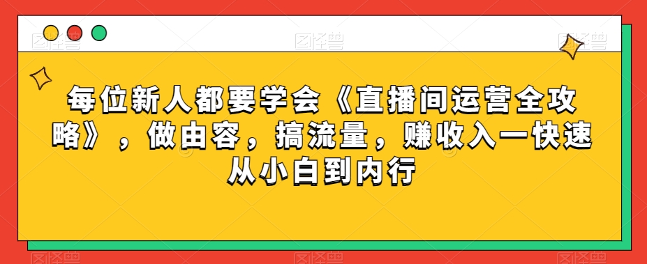 每位新人都要学会《直播间运营全攻略》，做由容，搞流量，赚收入一快速从小白到内行_中创网,自媒体短视频教学_网创项目_网络创业无忧资源网