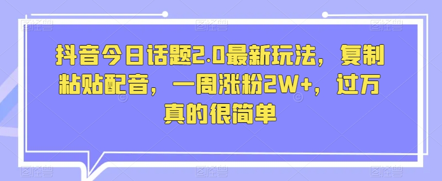 抖音今日话题2.0最新玩法，复制粘贴配音，一周涨粉2W+，过万真的很简单_中创网,自媒体短视频教学_网创项目_网络创业无忧资源网