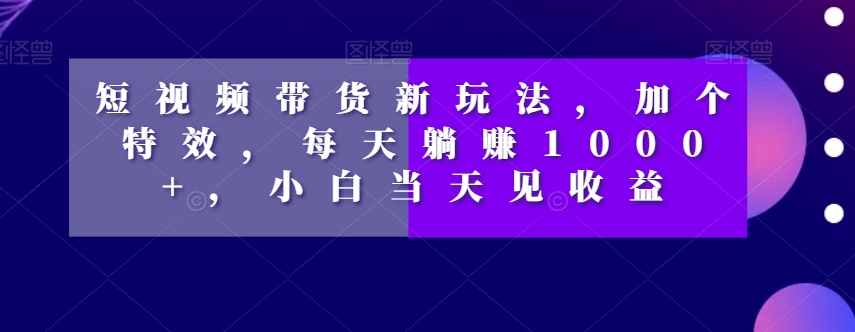 短视频带货新玩法，加个特效，每天躺赚1000+，小白当天见收益【揭秘】_中创网,自媒体短视频教学_网创项目_网络创业无忧资源网