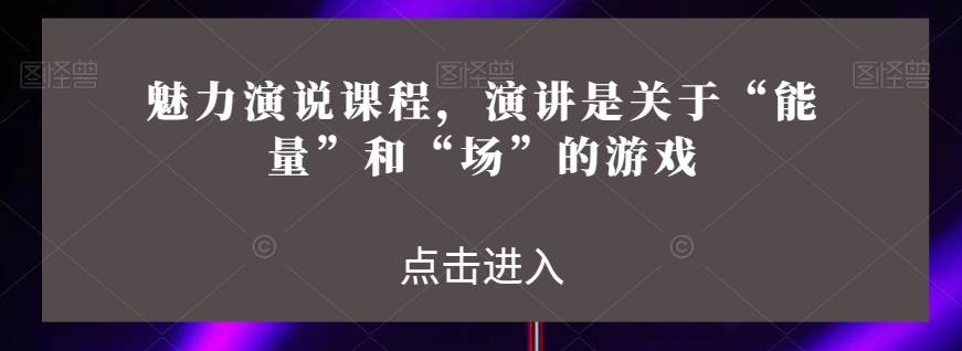 魅力演说课程，演讲是关于“能量”和“场”的游戏_中创网,自媒体短视频教学_网创项目_网络创业无忧资源网