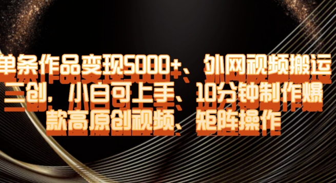 单条作品变现5000+、外网视频搬运二创，小白可上手，10分钟制作爆款高原创视频，矩阵操作【揭秘】_中创网,自媒体短视频教学_网创项目_网络创业无忧资源网