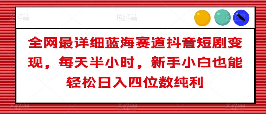 全网最详细蓝海赛道抖音短剧变现，每天半小时，新手小白也能轻松日入四位数纯利【揭秘】_中创网,自媒体短视频教学_网创项目_网络创业无忧资源网