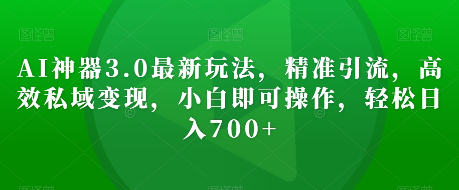 AI神器3.0最新玩法，精准引流，高效私域变现，小白即可操作，轻松日入700+【揭秘】_中创网,自媒体短视频教学_网创项目_网络创业无忧资源网